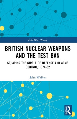 British Nuclear Weapons and the Test Ban: Squaring the Circle of Defence and Arms Control, 1974-1982 by Walker, John