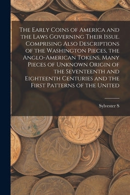 The Early Coins of America and the Laws Governing Their Issue. Comprising Also Descriptions of the Washington Pieces, the Anglo-American Tokens, Many by Crosby, Sylvester S. D. 1914