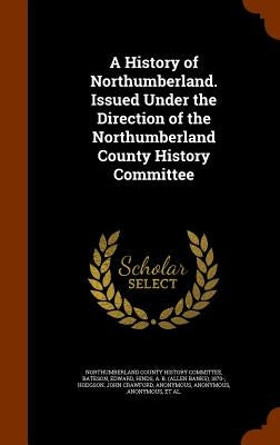 A History of Northumberland. Issued Under the Direction of the Northumberland County History Committee by Northumberland County History Committee