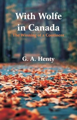 With Wolfe in Canada: The Winning of a Continent by Henty, G. a.