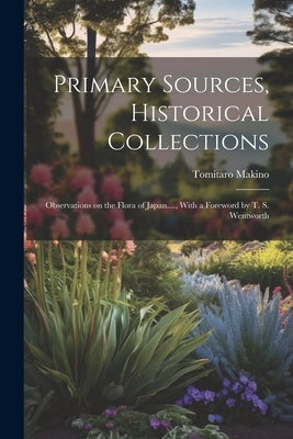 Primary Sources, Historical Collections: Observations on the Flora of Japan...., With a Foreword by T. S. Wentworth by Makino, Tomitaro
