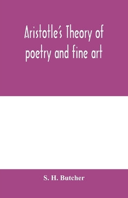 Aristotle's theory of poetry and fine art: with a critical text and translation of the Poetics by H. Butcher, S.