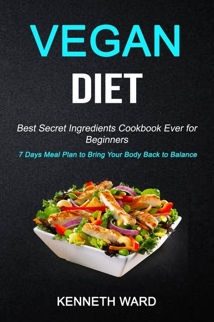 Vegan Diet: Best Secret Ingredients Cookbook Ever for Beginners (7 Days Meal Plan to Bring Your Body Back to Balance) by Ward, Kenneth
