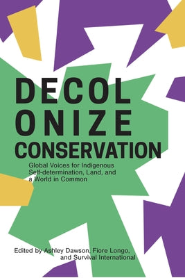 Decolonizing Conservation: Global Voices for Indigenous Self-Determination, Land, and a World in Common by International, Survival