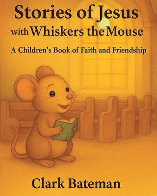 Stories of Jesus with Whiskers the Mouse: A Children's Book of Faith and Friendship by Bateman, Clark