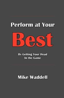 Perform at Your Best: By Getting Your Head in the Game by Waddell, Mike