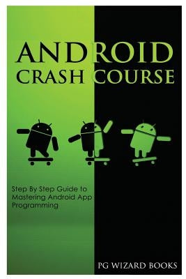 Android Crash Course: Step by Step Guide to Mastering Android App Programming by Pg Wizard Books