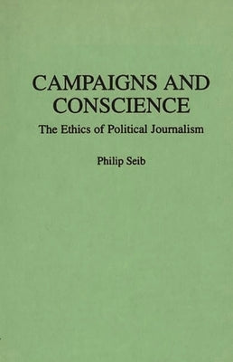 Campaigns and Conscience: The Ethics of Political Journalism by Seib, Philip