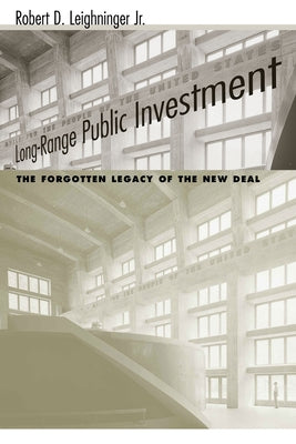 Long-Range Public Investment: The Forgotten Legacy of the New Deal by Leighninger, Robert D.