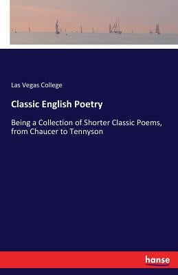 Classic English Poetry: Being a Collection of Shorter Classic Poems, from Chaucer to Tennyson by College, Las Vegas
