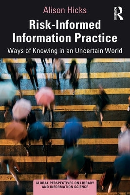 Risk-Informed Information Practice: Ways of Knowing in an Uncertain World by Hicks, Alison
