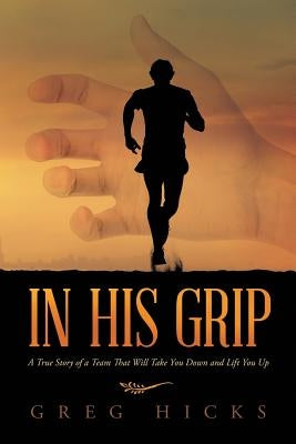 In His Grip: A True Story of a Team That Will Take You Down and Lift You Up by Hicks, Greg
