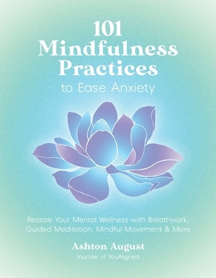 101 Mindfulness Practices to Ease Anxiety: Restore Your Mental Wellness with Breathwork, Guided Meditation, Mindful Movement & More by August, Ashton