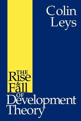 The Rise and Fall of Development Theory by Leys, Colin