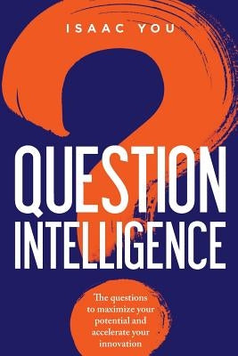 Question Intelligence: The Questions to Maximize Your Potential and Accelerate Your Innovation by You, Isaac