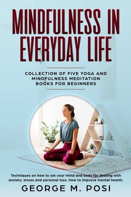 Mindfulness in Everyday Life, Collection of Five Yoga and Mindfulness Meditation Books for Beginners by George M. Posi by Posi, George M.