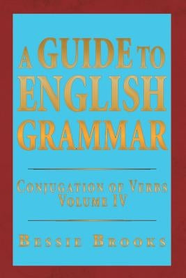 A Guide to English Grammar: Conjugation of Verbs Volume IV by Brooks, Bessie