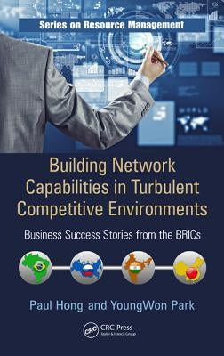 Building Network Capabilities in Turbulent Competitive Environments: Business Success Stories from the Brics by Hong, Paul