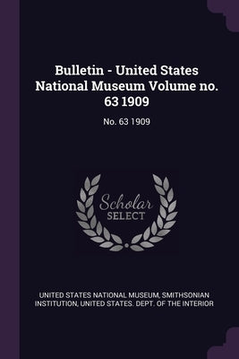 Bulletin - United States National Museum Volume no. 63 1909: No. 63 1909 by United States National Museum