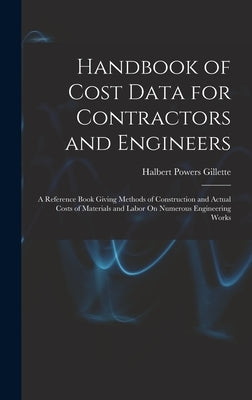 Handbook of Cost Data for Contractors and Engineers: A Reference Book Giving Methods of Construction and Actual Costs of Materials and Labor On Numero by Gillette, Halbert Powers