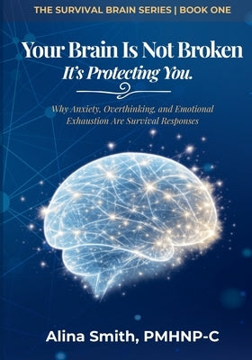 Your Brain is not Broken: Why Anxiety, Overthinking, And Emotional Exhaustion Are Survival Responses by Smith, Pmhnp-C Alina