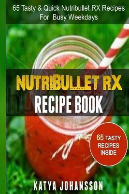 NutriBullet RX Recipe Book: 65 Tasty & Quick Nutribullet RX Recipes For Busy Weekdays by Johansson, Katya
