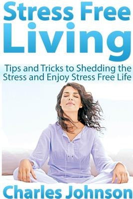 Stress Free Living: Tips and Tricks to Shedding the Stress and Enjoy Stress Free Life by Johnson, Charles