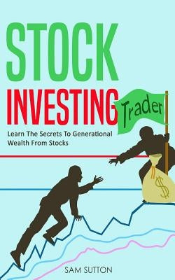 Stock Investing: Learn The Secrets To Generational Wealth From Stocks by Sutton, Sam