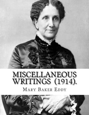 Miscellaneous Writings (1914). By: Mary Baker Eddy: Mary Baker Eddy (July 16, 1821 - December 3, 1910) established the Church of Christ, Scientist, as by Eddy, Mary Baker