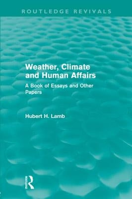 Weather, Climate and Human Affairs (Routledge Revivals): A Book of Essays and Other Papers by Lamb, Hubert H.