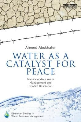 Water as a Catalyst for Peace: Transboundary Water Management and Conflict Resolution by Abukhater, Ahmed