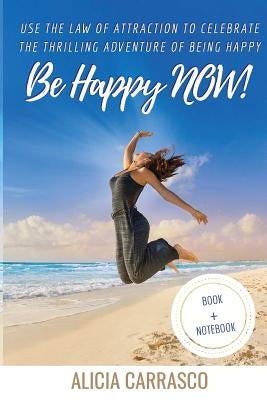 Be happy NOW!: Use the Law of Attraction to celebrate the thrilling adventure of being happy. by Carrasco, Alicia