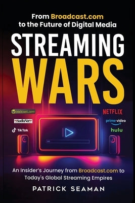 Streaming Wars: From Broadcast.com to the Future of Digital Media by Seaman, Patrick
