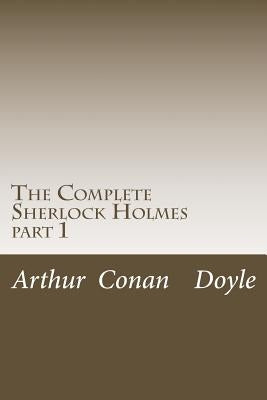 The Complete Sherlock Holmes: part 1 by Doyle, Arthur Conan