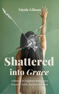 Shattered into Grace: A Memoir of Traumatic Brain Injury Recovery, Faith, and Empowerment by Gibson, Nicole