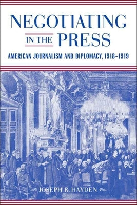 Negotiating in the Press: American Journalism and Diplomacy, 1918-1919 by Hayden, Joseph R.