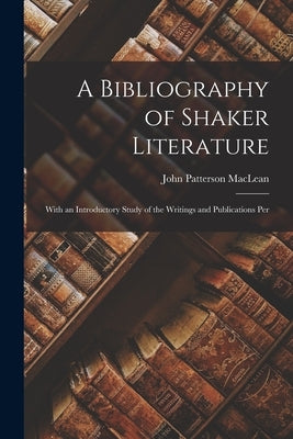 A Bibliography of Shaker Literature: With an Introductory Study of the Writings and Publications Per by MacLean, John Patterson