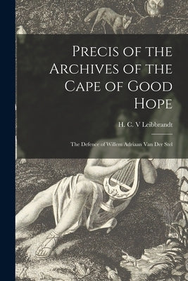 Precis of the Archives of the Cape of Good Hope: the Defence of Willem Adriaan Van Der Stel by Leibbrandt, H. C. V.