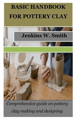 Basic Handbook for Pottery Clay: Comprehensive guide on pottery clay making and designing by Smith, Jenkins W.