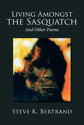 Living Amongst the Sasquatch: And Other Poems by Bertrand, Steve K.