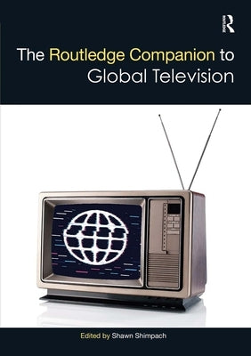 The Routledge Companion to Global Television by Shimpach, Shawn
