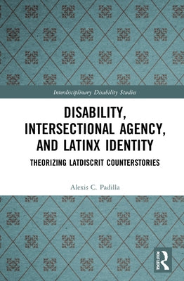 Disability, Intersectional Agency, and Latinx Identity: Theorizing LatDisCrit Counterstories by Padilla, Alexis