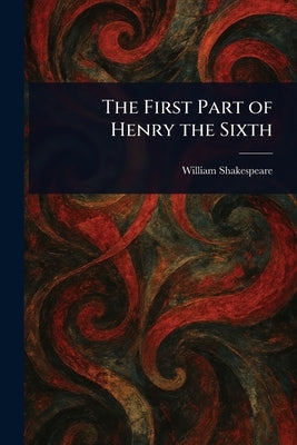 The First Part of Henry the Sixth by Shakespeare, William