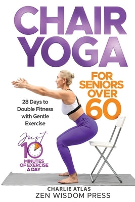 Chair Yoga For Seniors over 60: 28 Days to Double Fitness with Gentle Exercise by Atlas, Charlie