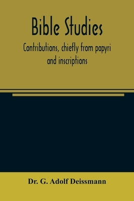 Bible studies: contributions, chiefly from papyri and inscriptions, to the history of the language, the literature, and the religion by G. Adolf Deissmann