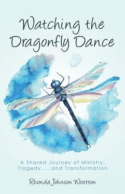 Watching the Dragonfly Dance: A Shared Journey of Ministry, Tragedy . . . and Transformation by Wootton, Rhonda Johnson