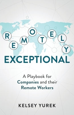 Remotely Exceptional: A Playbook for Companies and their Remote Workers by Yurek, Kelsey