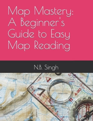 Map Mastery: A Beginner's Guide to Easy Map Reading by Singh, N. B.