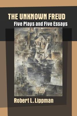 The Unknown Freud: Five Plays and Five Essays by Lippman, Robert L.