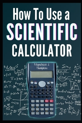 How to Use a Scientific Calculator: The Essential Companion for Students and Professionals by Thompkins, Fitzpatrick J.